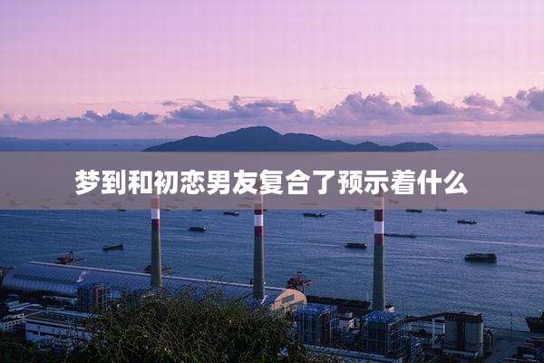 梦到和初恋男友复合了预示着什么