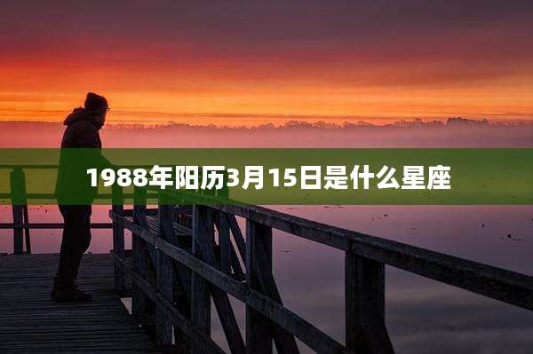 1988年阳历3月15日是什么星座
