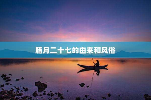 腊月二十七的由来和风俗