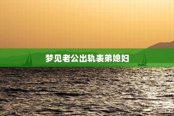 梦见老公出轨表弟媳妇