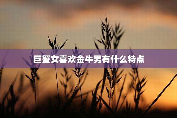 巨蟹女喜欢金牛男有什么特点