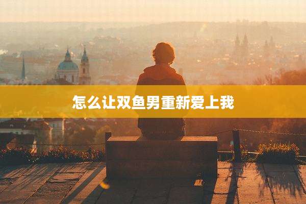怎么让双鱼男重新爱上我