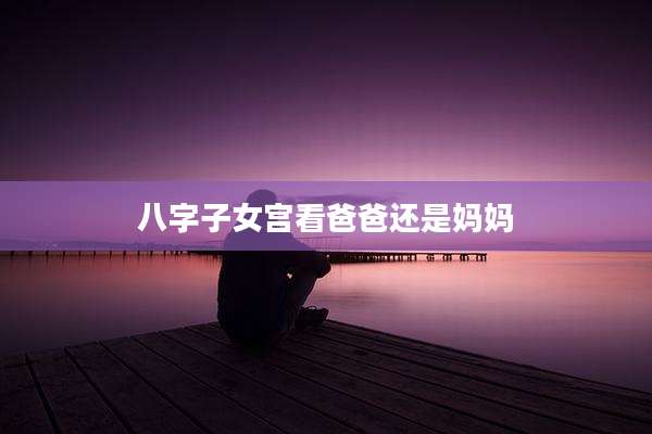 八字子女宫看爸爸还是妈妈