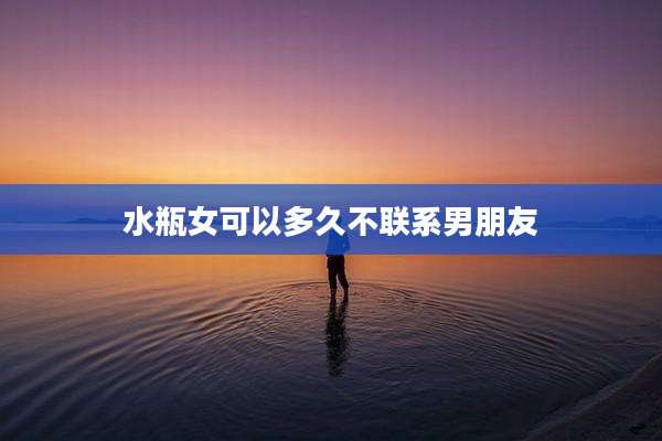 水瓶女可以多久不联系男朋友