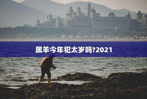 属羊今年犯太岁吗?2021