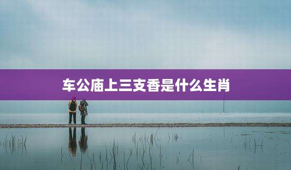 车公庙上三支香是什么生肖