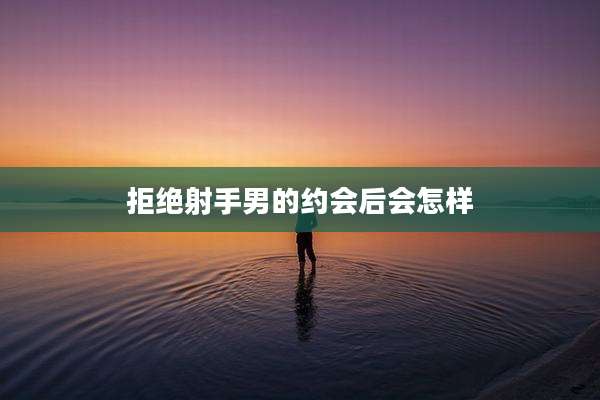 拒绝射手男的约会后会怎样