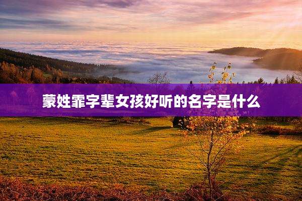 蒙姓霏字辈女孩好听的名字是什么
