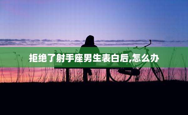 拒绝了射手座男生表白后,怎么办