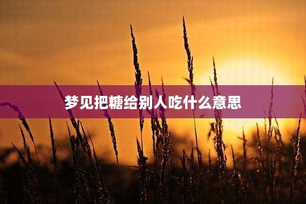 梦见把糖给别人吃什么意思