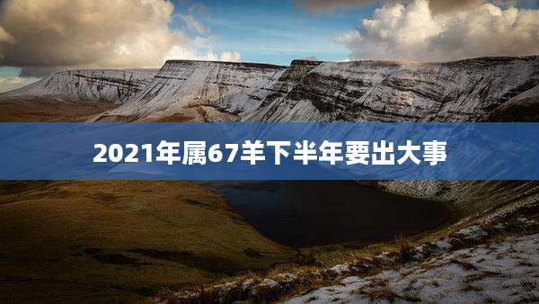 2021年属67羊下半年要出大事