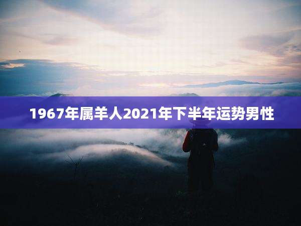 1967年属羊人2021年下半年运势男性