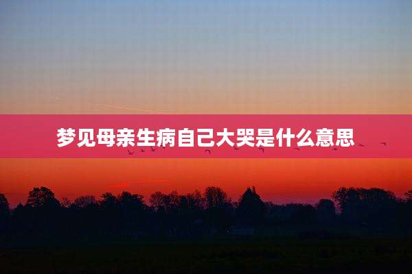 梦见母亲生病自己大哭是什么意思