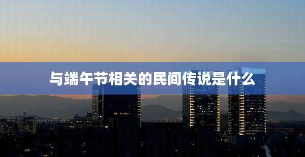 与端午节相关的民间传说是什么
