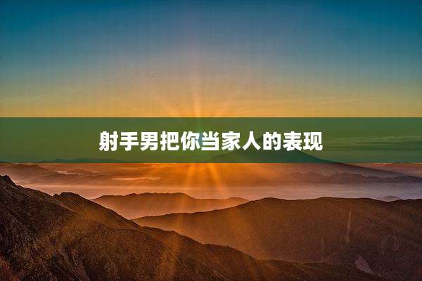 射手男把你当家人的表现