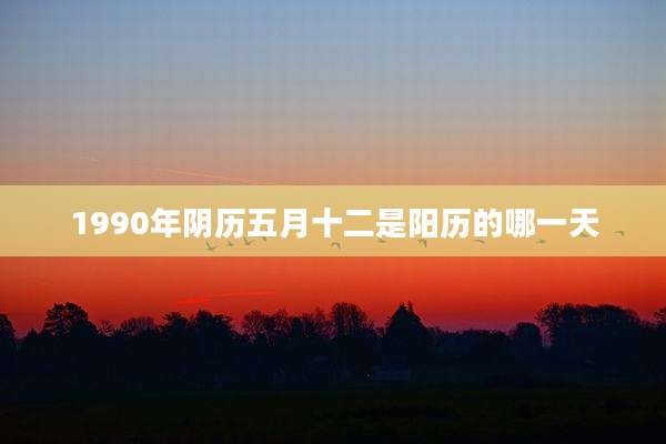 1990年阴历五月十二是阳历的哪一天