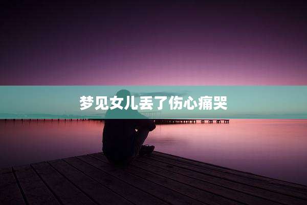 梦见女儿丢了伤心痛哭