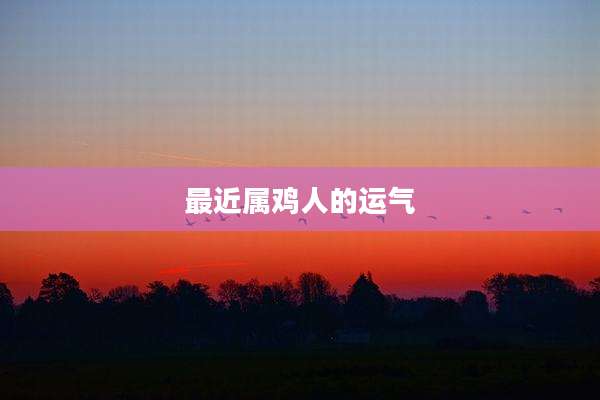 最近属鸡人的运气