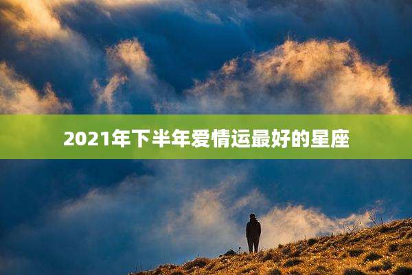 2021年下半年爱情运最好的星座