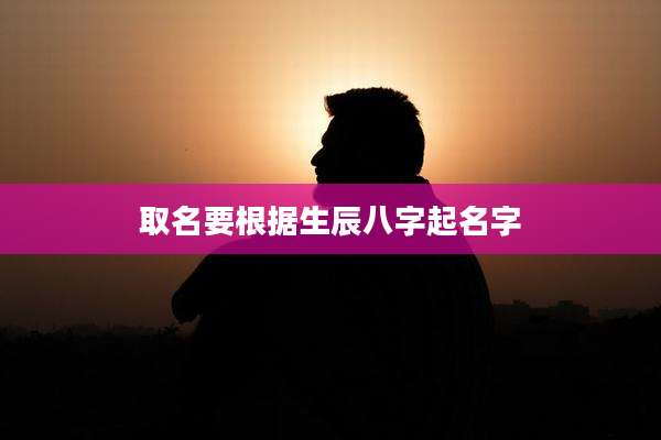 取名要根据生辰八字起名字