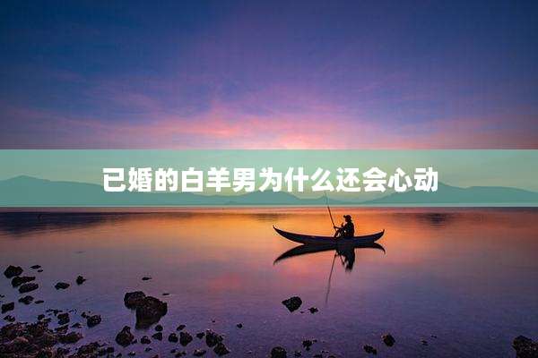 已婚的白羊男为什么还会心动
