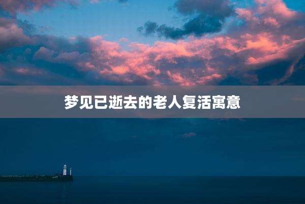梦见已逝去的老人复活寓意