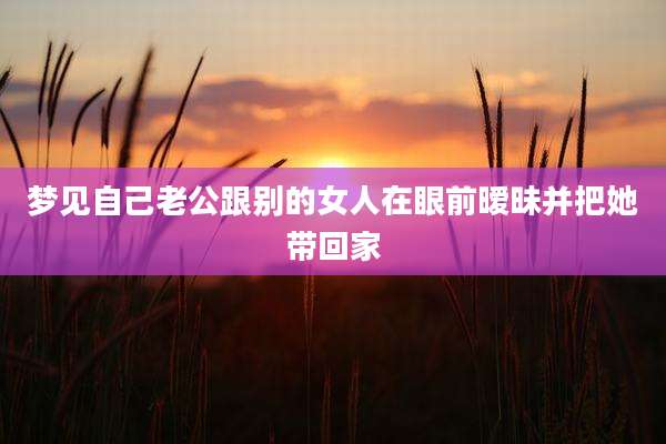 梦见自己老公跟别的女人在眼前暧昧并把她带回家