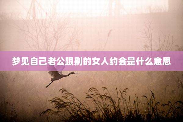 梦见自己老公跟别的女人约会是什么意思