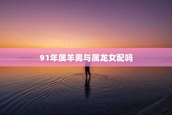 91年属羊男与属龙女配吗
