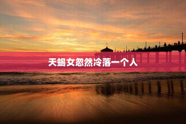 天蝎女忽然冷落一个人