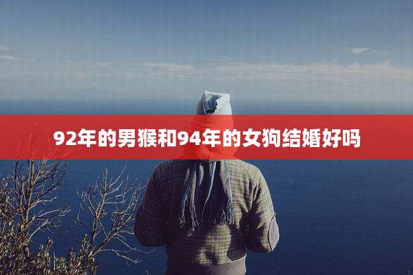 92年的男猴和94年的女狗结婚好吗