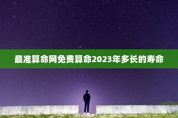 最准算命网免费算命2023年多长的寿命