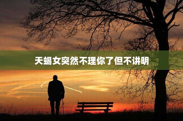 天蝎女突然不理你了但不讲明
