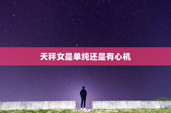 天秤女是单纯还是有心机