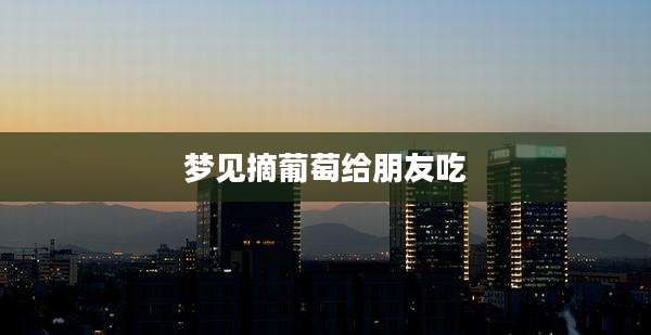 梦见摘葡萄给朋友吃