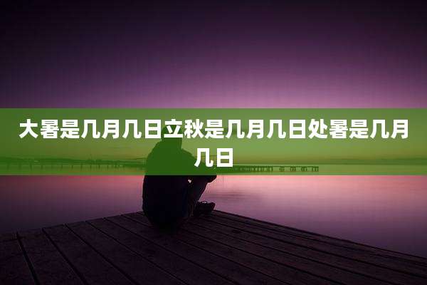 大暑是几月几日立秋是几月几日处暑是几月几日