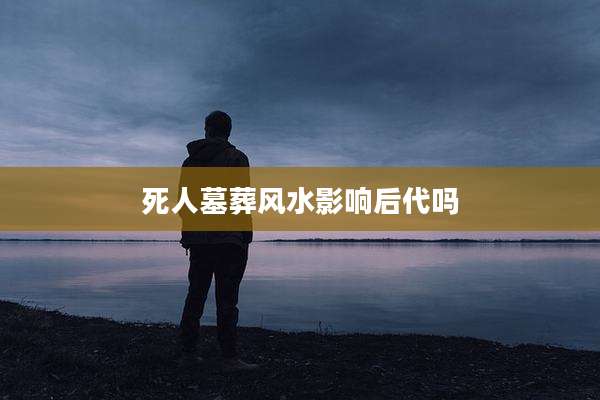 死人墓葬风水影响后代吗