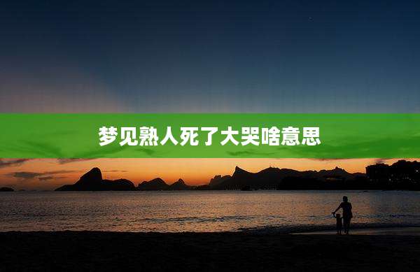 梦见熟人死了大哭啥意思