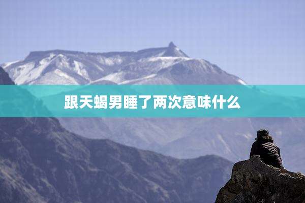 跟天蝎男睡了两次意味什么