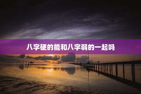 八字硬的能和八字弱的一起吗