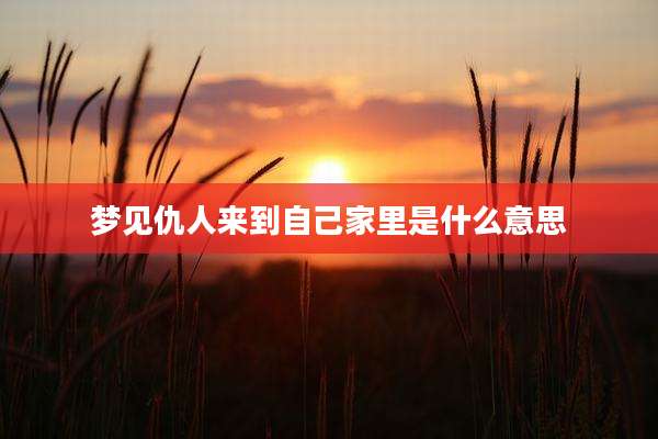 梦见仇人来到自己家里是什么意思
