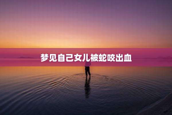 梦见自己女儿被蛇咬出血