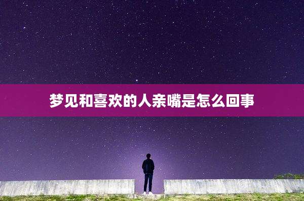 梦见和喜欢的人亲嘴是怎么回事