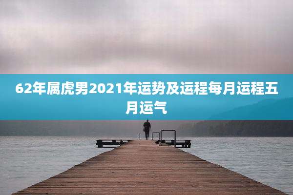 62年属虎男2021年运势及运程每月运程五月运气