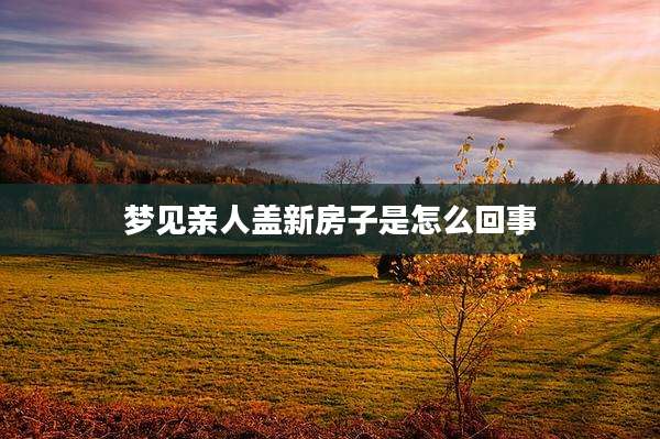 梦见亲人盖新房子是怎么回事