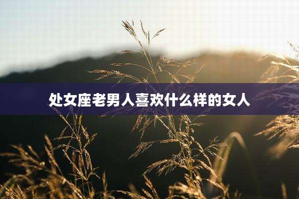 处女座老男人喜欢什么样的女人