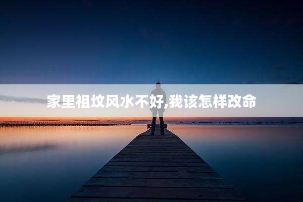 家里祖坟风水不好,我该怎样改命