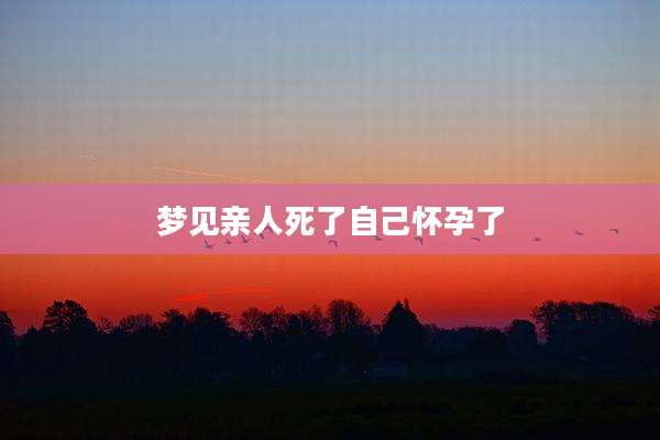 梦见亲人死了自己怀孕了
