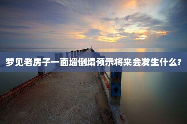 梦见老房子一面墙倒塌预示将来会发生什么?