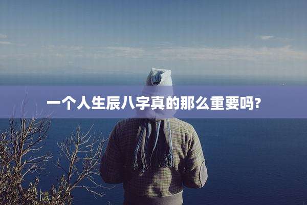 一个人生辰八字真的那么重要吗?